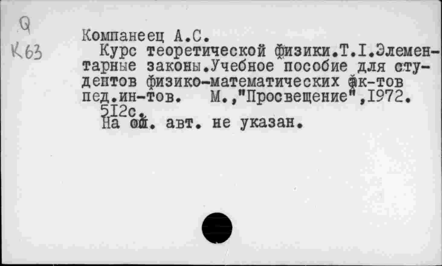 ﻿Компанеец А.С.
Курс теоретической физики.Т.1.Элемен тарные законы.Учебное пособие для студентов физико-математических фк-тов пед.ин-тов.	М. /Просвещение** ,1972.
йа2о$. авт. не указан.